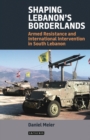 Shaping Lebanon's Borderlands : Armed Resistance and International Intervention in South Lebanon - eBook