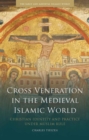 Cross Veneration in the Medieval Islamic World : Christian Identity and Practice Under Muslim Rule - eBook