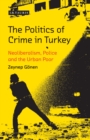 The Politics of Crime in Turkey : Neoliberalism, Police and the Urban Poor - eBook