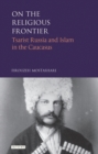 On the Religious Frontier : Tsarist Russia and Islam in the Caucasus - eBook