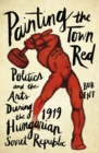 Painting the Town Red : Politics and the Arts During the 1919 Hungarian Soviet Republic - eBook