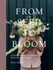 From Seed to Bloom : A Year of Growing and Designing With Seasonal Flowers - Book