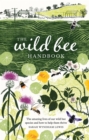 The Wild Bee Handbook : The Amazing Lives of Our Wild Species and How to Help Them Thrive - Book