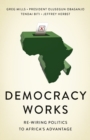 Democracy Works : Re-Wiring Politics to Africa's Advantage - Book