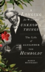 A Longing for Wide and Unknown Things : The Life of Alexander von Humboldt - eBook
