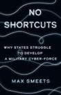 No Shortcuts : Why States Struggle to Develop a Military Cyber-Force - Book
