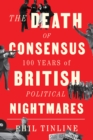 The Death of Consensus : 100 Years of British Political Nightmares - eBook