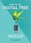 How to Go Digital Free : Expert Tips to Guide Your Digital Detox - Book