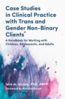 Case Studies in Clinical Practice with Trans and Gender Non-Binary Clients : A Handbook for Working with Children, Adolescents, and Adults - Book