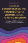 Building Communication and Independence for Children Across the Autism Spectrum : Strategies to Address Minimal Language, Echolalia and Behavior - eBook