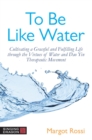 To Be Like Water : Cultivating a Graceful and Fulfilling Life through the Virtues of Water and Dao Yin Therapeutic Movement - eBook