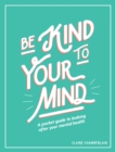 Be Kind to Your Mind : A Pocket Guide to Looking After Your Mental Health - Book