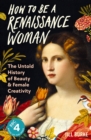 How to be a Renaissance Woman : The Untold History of Beauty and Female Creativity - eBook