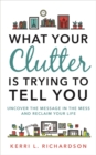 What Your Clutter Is Trying to Tell You : Uncover the Message in the Mess and Reclaim Your Life - Book