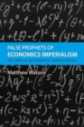 False Prophets of Economics Imperialism : The Limits of Mathematical Market Models - Book