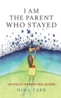 I Am the Parent Who Stayed : Joyfully Parenting Alone - Book