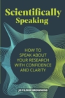 Scientifically Speaking : How to speak about your research with confidence and clarity - Book