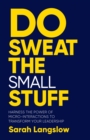 Do Sweat the Small Stuff : Harness the power of micro-interactions to transform your leadership - Book