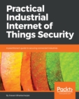 Practical Industrial Internet of Things Security : A practitioner's guide to securing connected industries - eBook