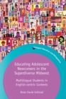 Educating Adolescent Newcomers in the Superdiverse Midwest : Multilingual Students in English-centric Contexts - eBook