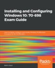 Installing and Configuring Windows 10: 70-698 Exam Guide : Learn to deploy, configure, and monitor Windows 10 effectively to prepare for the 70-698 exam - eBook