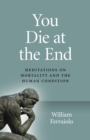 You Die at the End : Meditations on Mortality and the Human Condition - Book