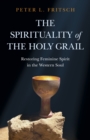 Spirituality of the Holy Grail : Restoring Feminine Spirit in the Western Soul - eBook