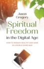 Spiritual Freedom in the Digital Age : How to Remain Healthy and Sane in a World Gone Mad - Book