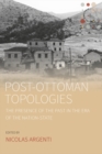 Post-Ottoman Topologies : The Presence of the Past in the Era of the Nation-State - eBook