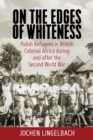 On the Edges of Whiteness : Polish Refugees in British Colonial Africa during and after the Second World War - eBook