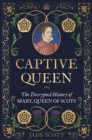 Captive Queen : The Decrypted History of Mary, Queen of Scots - Book