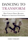 Dancing to Transform : How Concert Dance Becomes Religious in American Christianity - Book