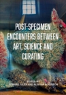 Post-Specimen Encounters Between Art, Science and Curating : Rethinking Art Practice and Objecthood through Scientific Collections - eBook