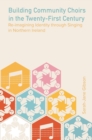 Building Community Choirs in the Twenty-First Century : Re-imagining Identity through Singing in Northern Ireland - Book