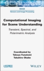 Computational Imaging for Scene Understanding : Transient, Spectral, and Polarimetric Analysis - Book