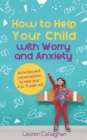 How to Help Your Child with Worry and Anxiety : Activities and conversations for parents to help their 4-11-year-old - Book