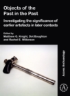 Objects of the Past in the Past: Investigating the Significance of Earlier Artefacts in Later Contexts - Book