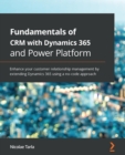Fundamentals of CRM with Dynamics 365 and Power Platform : Enhance your customer relationship management by extending Dynamics 365 using a no-code approach - eBook
