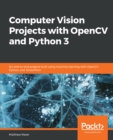 Computer Vision Projects with OpenCV and Python 3 : Six end-to-end projects built using machine learning with OpenCV, Python, and TensorFlow - eBook