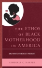 The Ethos of Black Motherhood in America : Only White Women Get Pregnant - Book
