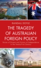 The Tragedy of Australian Foreign Policy : Voices of Dissent and Visions of Independence in the 21st Century - Book