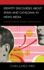 Identity Discourses about Spain and Catalonia in News Media : Understanding Modern Secessionism - Book