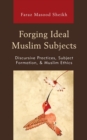 Forging Ideal Muslim Subjects : Discursive Practices, Subject Formation, & Muslim Ethics - eBook
