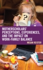 MotherScholars' Perceptions, Experiences, and the Impact on Work-Family Balance - Book
