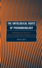 The Ontological Roots of Phenomenology : Rethinking the History of Phenomenology and Its Religious Turn - Book