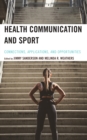 Health Communication and Sport : Connections, Applications, and Opportunities - Book