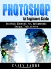 Photoshop for Beginners Guide : Tutorials, Elements, Art, Backgrounds, Design, Tools, & More - eBook
