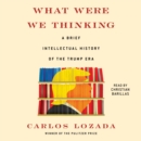What Were We Thinking : A Brief Intellectual History of the Trump Era - eAudiobook