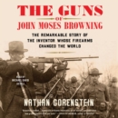 The Guns of John Moses Browning : The Remarkable Story of the Inventor Whose Firearms Changed the World - eAudiobook