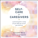 Self-Care for Caregivers : A Practical Guide to Caring for You While You Care for Your Loved One - eAudiobook